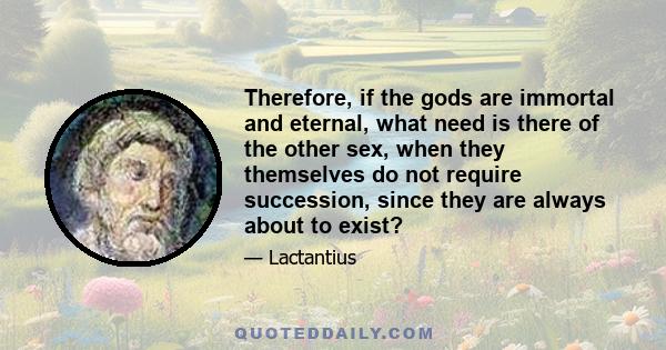 Therefore, if the gods are immortal and eternal, what need is there of the other sex, when they themselves do not require succession, since they are always about to exist?