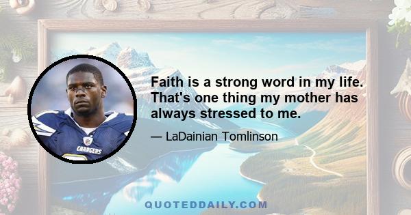 Faith is a strong word in my life. That's one thing my mother has always stressed to me.