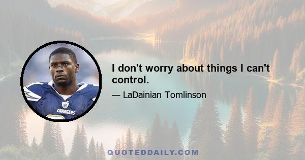 I don't worry about things I can't control.