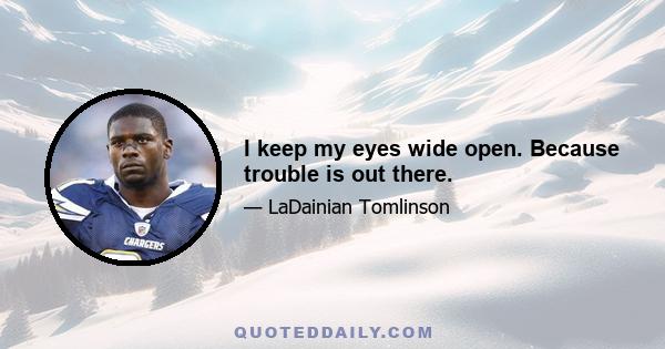 I keep my eyes wide open. Because trouble is out there.