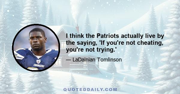 I think the Patriots actually live by the saying, 'If you're not cheating, you're not trying.'