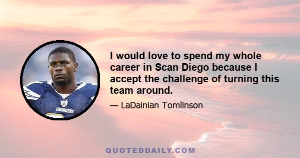 I would love to spend my whole career in Scan Diego because I accept the challenge of turning this team around.