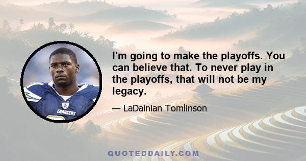 I'm going to make the playoffs. You can believe that. To never play in the playoffs, that will not be my legacy.