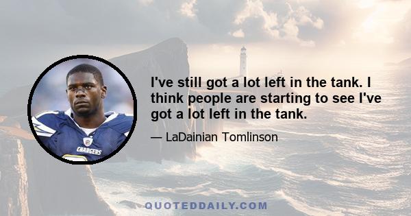 I've still got a lot left in the tank. I think people are starting to see I've got a lot left in the tank.