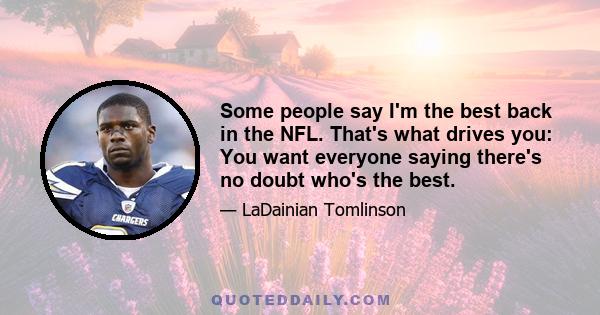 Some people say I'm the best back in the NFL. That's what drives you: You want everyone saying there's no doubt who's the best.