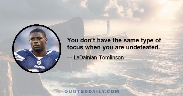 You don’t have the same type of focus when you are undefeated.