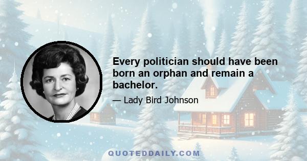 Every politician should have been born an orphan and remain a bachelor.