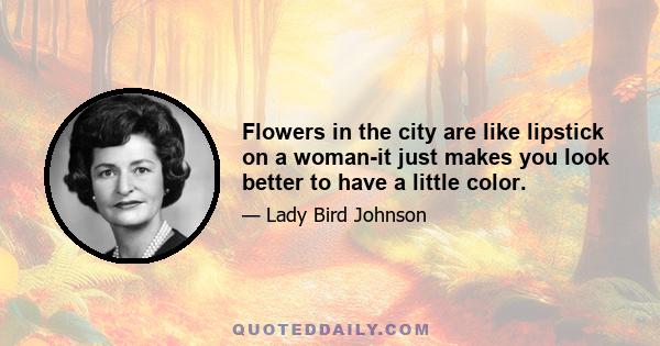 Flowers in the city are like lipstick on a woman-it just makes you look better to have a little color.