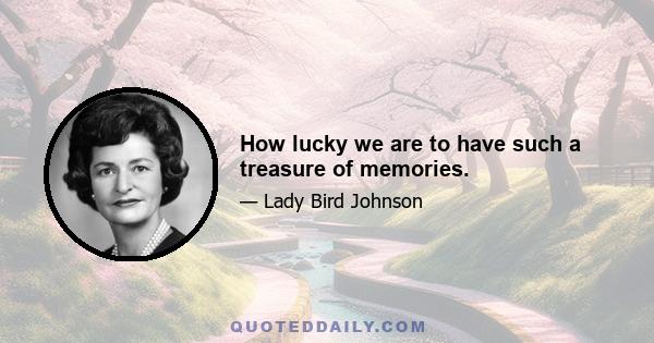 How lucky we are to have such a treasure of memories.