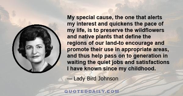 My special cause, the one that alerts my interest and quickens the pace of my life, is to preserve the wildflowers and native plants that define the regions of our land-to encourage and promote their use in appropriate