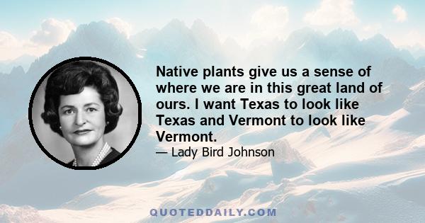 Native plants give us a sense of where we are in this great land of ours. I want Texas to look like Texas and Vermont to look like Vermont.