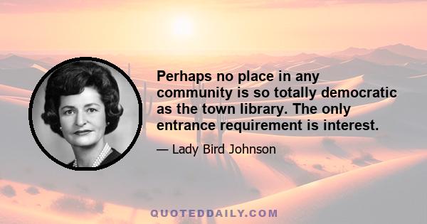 Perhaps no place in any community is so totally democratic as the town library. The only entrance requirement is interest.