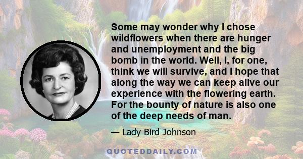 Some may wonder why I chose wildflowers when there are hunger and unemployment and the big bomb in the world. Well, I, for one, think we will survive, and I hope that along the way we can keep alive our experience with