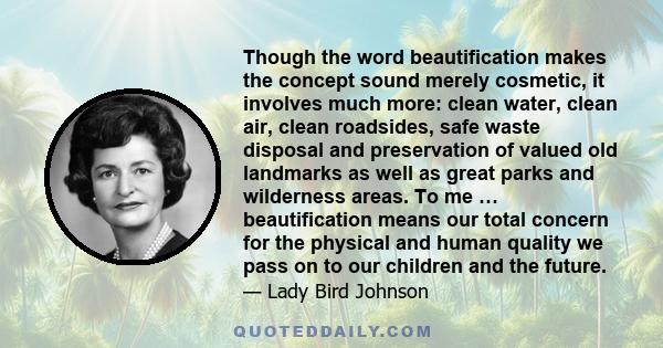 Though the word beautification makes the concept sound merely cosmetic, it involves much more: clean water, clean air, clean roadsides, safe waste disposal and preservation of valued old landmarks as well as great parks 