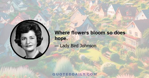 Where flowers bloom so does hope.