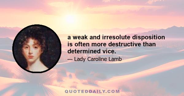 a weak and irresolute disposition is often more destructive than determined vice.