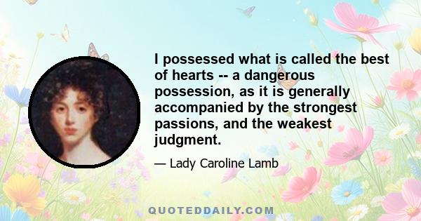 I possessed what is called the best of hearts -- a dangerous possession, as it is generally accompanied by the strongest passions, and the weakest judgment.