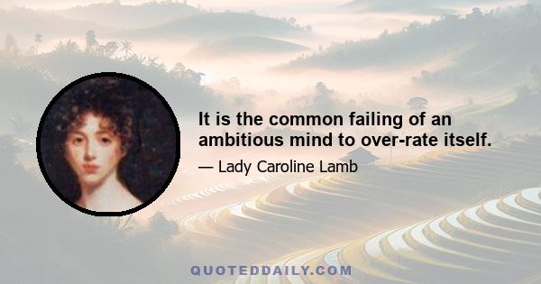 It is the common failing of an ambitious mind to over-rate itself.