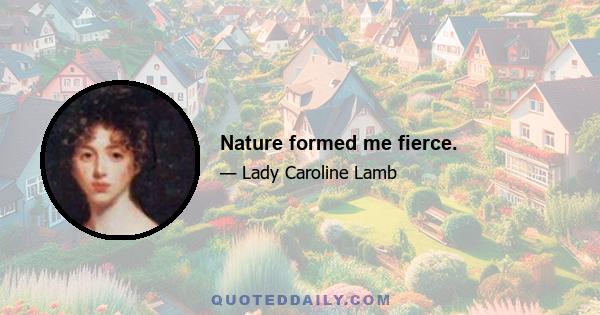 Nature formed me fierce.