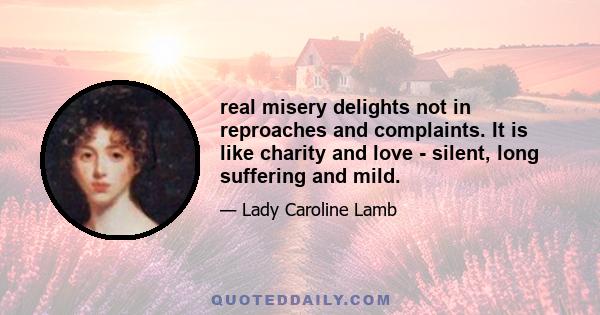 real misery delights not in reproaches and complaints. It is like charity and love - silent, long suffering and mild.