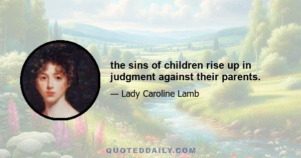 the sins of children rise up in judgment against their parents.