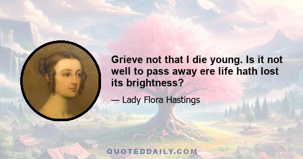 Grieve not that I die young. Is it not well to pass away ere life hath lost its brightness?