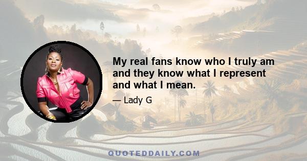 My real fans know who I truly am and they know what I represent and what I mean.