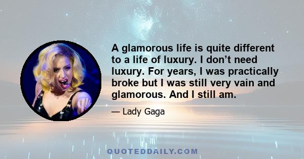 A glamorous life is quite different to a life of luxury. I don’t need luxury. For years, I was practically broke but I was still very vain and glamorous. And I still am.