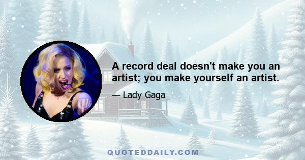 A record deal doesn't make you an artist; you make yourself an artist.