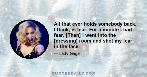 All that ever holds somebody back, I think, is fear. For a minute I had fear. [Then] I went into the [dressing] room and shot my fear in the face.