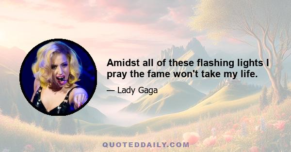 Amidst all of these flashing lights I pray the fame won't take my life.