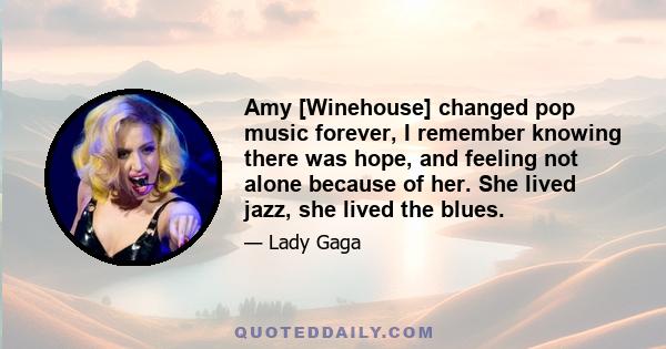 Amy [Winehouse] changed pop music forever, I remember knowing there was hope, and feeling not alone because of her. She lived jazz, she lived the blues.