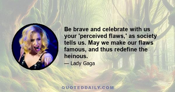 Be brave and celebrate with us your 'perceived flaws,' as society tells us. May we make our flaws famous, and thus redefine the heinous.