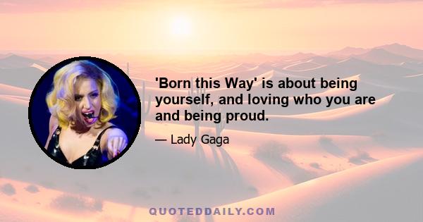 'Born this Way' is about being yourself, and loving who you are and being proud.