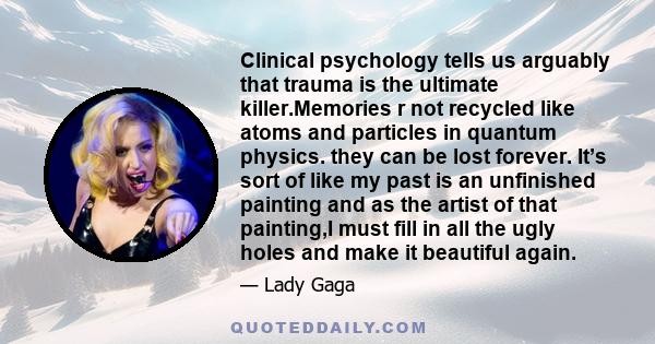 Clinical psychology tells us arguably that trauma is the ultimate killer.Memories r not recycled like atoms and particles in quantum physics. they can be lost forever. It’s sort of like my past is an unfinished painting 