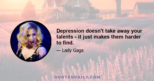 Depression doesn't take away your talents - it just makes them harder to find.