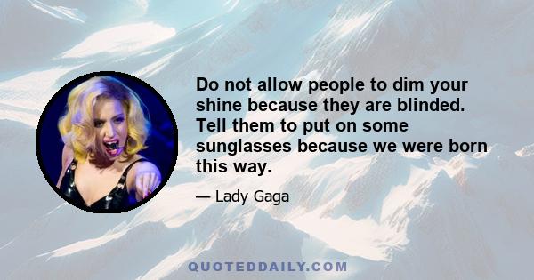 Do not allow people to dim your shine because they are blinded. Tell them to put on some sunglasses because we were born this way.