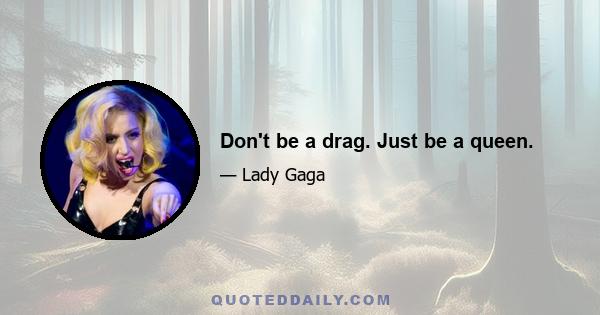 Don't be a drag. Just be a queen.