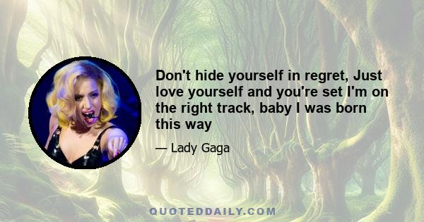 Don't hide yourself in regret, Just love yourself and you're set I'm on the right track, baby I was born this way