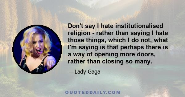 Don't say I hate institutionalised religion - rather than saying I hate those things, which I do not, what I'm saying is that perhaps there is a way of opening more doors, rather than closing so many.