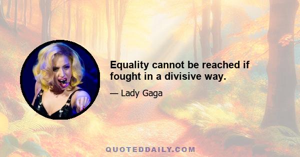 Equality cannot be reached if fought in a divisive way.