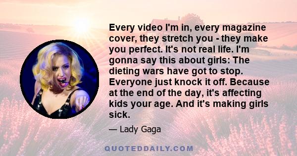 Every video I'm in, every magazine cover, they stretch you - they make you perfect. It's not real life. I'm gonna say this about girls: The dieting wars have got to stop. Everyone just knock it off. Because at the end