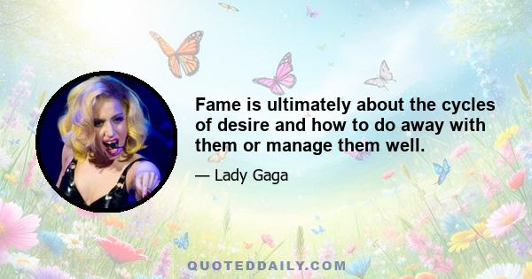 Fame is ultimately about the cycles of desire and how to do away with them or manage them well.