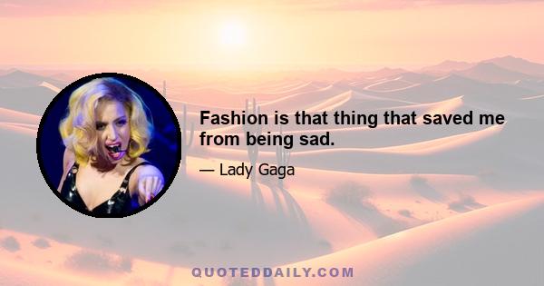 Fashion is that thing that saved me from being sad.