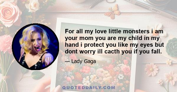 For all my love little monsters i am your mom you are my child in my hand i protect you like my eyes but dont worry ill cacth you if you fall.