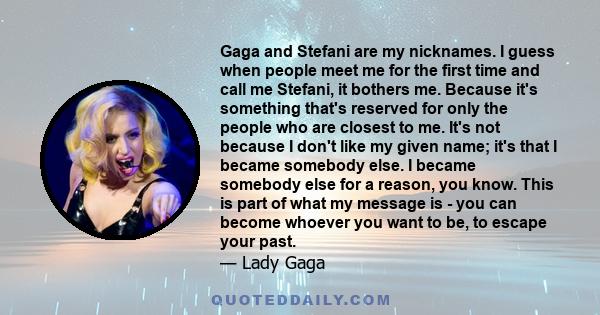 Gaga and Stefani are my nicknames. I guess when people meet me for the first time and call me Stefani, it bothers me. Because it's something that's reserved for only the people who are closest to me. It's not because I