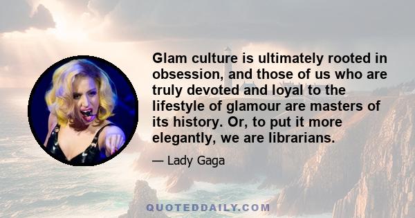 Glam culture is ultimately rooted in obsession, and those of us who are truly devoted and loyal to the lifestyle of glamour are masters of its history. Or, to put it more elegantly, we are librarians.