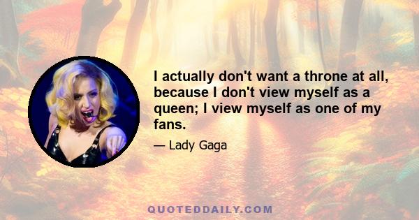 I actually don't want a throne at all, because I don't view myself as a queen; I view myself as one of my fans.