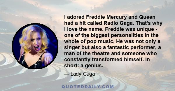 I adored Freddie Mercury and Queen had a hit called Radio Gaga. That's why I love the name. Freddie was unique - one of the biggest personalities in the whole of pop music. He was not only a singer but also a fantastic