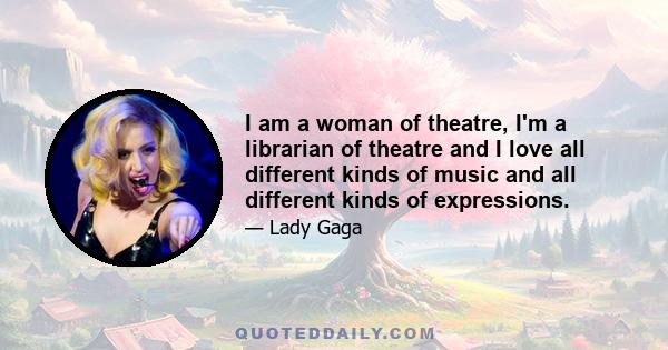 I am a woman of theatre, I'm a librarian of theatre and I love all different kinds of music and all different kinds of expressions.